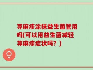 荨麻疹涂抹益生菌管用吗(可以用益生菌减轻荨麻疹症状吗？)