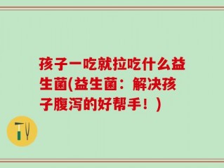 孩子一吃就拉吃什么益生菌(益生菌：解决孩子腹泻的好帮手！)
