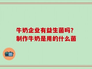 牛奶企业有益生菌吗？制作牛奶是用的什么菌