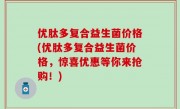 优肽多复合益生菌价格(优肽多复合益生菌价格，惊喜优惠等你来抢购！)
