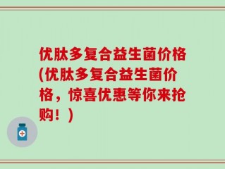 优肽多复合益生菌价格(优肽多复合益生菌价格，惊喜优惠等你来抢购！)
