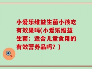 小爱乐维益生菌小孩吃有效果吗(小爱乐维益生菌：适合儿童食用的有效营养品吗？)