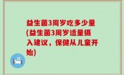 益生菌3周岁吃多少量(益生菌3周岁适量摄入建议，保健从儿童开始)
