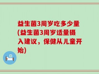 益生菌3周岁吃多少量(益生菌3周岁适量摄入建议，保健从儿童开始)