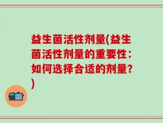 益生菌活性剂量(益生菌活性剂量的重要性：如何选择合适的剂量？)