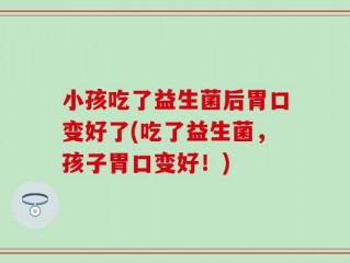 小孩吃了益生菌后胃口变好了(吃了益生菌，孩子胃口变好！)