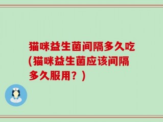 猫咪益生菌间隔多久吃(猫咪益生菌应该间隔多久服用？)