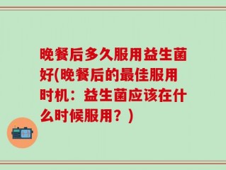 晚餐后多久服用益生菌好(晚餐后的最佳服用时机：益生菌应该在什么时候服用？)