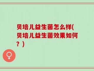 贝培儿益生菌怎么样(贝培儿益生菌效果如何？)