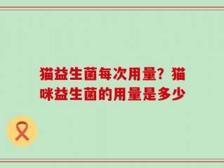 猫益生菌每次用量？猫咪益生菌的用量是多少