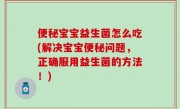 便秘宝宝益生菌怎么吃(解决宝宝便秘问题，正确服用益生菌的方法！)