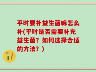 平时要补益生菌嘛怎么补(平时是否需要补充益生菌？如何选择合适的方法？)
