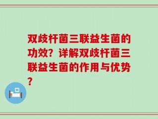 双歧杆菌三联益生菌的功效？详解双歧杆菌三联益生菌的作用与优势？