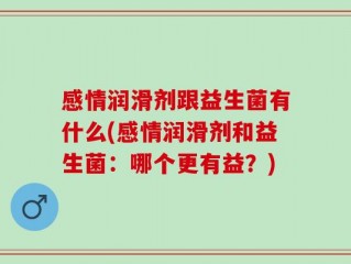 感情润滑剂跟益生菌有什么(感情润滑剂和益生菌：哪个更有益？)