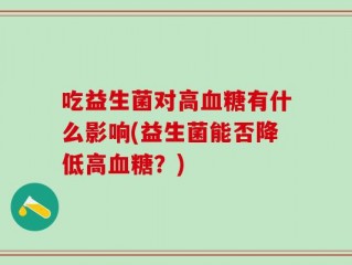 吃益生菌对高血糖有什么影响(益生菌能否降低高血糖？)