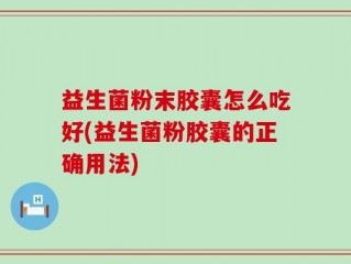 益生菌粉末胶囊怎么吃好(益生菌粉胶囊的正确用法)