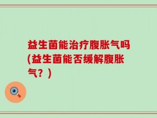 益生菌能治疗腹胀气吗(益生菌能否缓解腹胀气？)