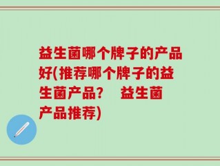 益生菌哪个牌子的产品好(推荐哪个牌子的益生菌产品？  益生菌产品推荐)