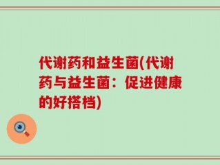 代谢药和益生菌(代谢药与益生菌：促进健康的好搭档)