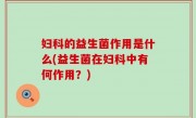 妇科的益生菌作用是什么(益生菌在妇科中有何作用？)