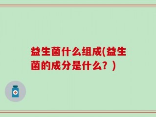益生菌什么组成(益生菌的成分是什么？)