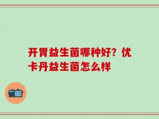 开胃益生菌哪种好？优卡丹益生菌怎么样
