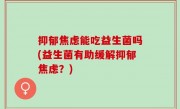抑郁焦虑能吃益生菌吗(益生菌有助缓解抑郁焦虑？)