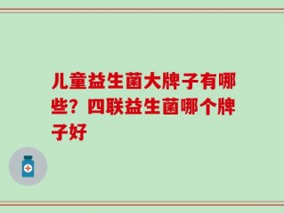儿童益生菌大牌子有哪些？四联益生菌哪个牌子好