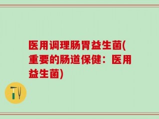 医用调理肠胃益生菌(重要的肠道保健：医用益生菌)