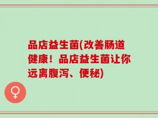 品店益生菌(改善肠道健康！品店益生菌让你远离腹泻、便秘)