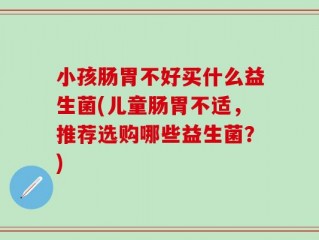 小孩肠胃不好买什么益生菌(儿童肠胃不适，推荐选购哪些益生菌？)