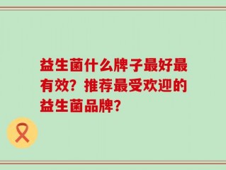 益生菌什么牌子最好最有效？推荐最受欢迎的益生菌品牌？
