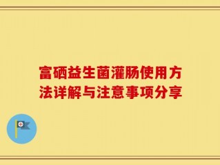 富硒益生菌灌肠使用方法详解与注意事项分享
