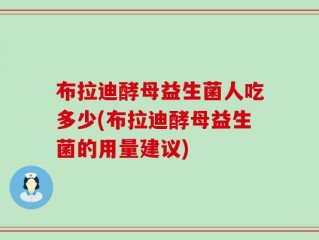 布拉迪酵母益生菌人吃多少(布拉迪酵母益生菌的用量建议)
