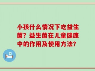 小孩什么情况下吃益生菌？益生菌在儿童健康中的作用及使用方法？