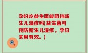 孕妇吃益生菌能阻挡新生儿湿疹吗(益生菌可预防新生儿湿疹，孕妇食用有效。)
