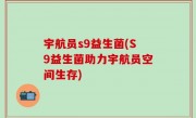 宇航员s9益生菌(S9益生菌助力宇航员空间生存)