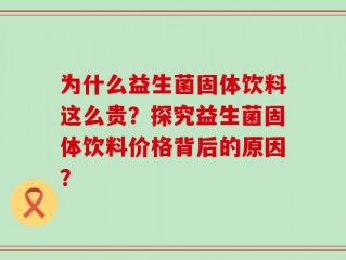 为什么益生菌固体饮料这么贵？探究益生菌固体饮料价格背后的原因？