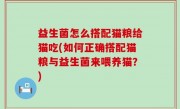 益生菌怎么搭配猫粮给猫吃(如何正确搭配猫粮与益生菌来喂养猫？)