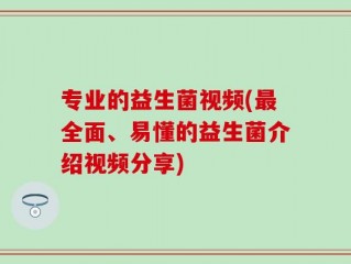 专业的益生菌视频(最全面、易懂的益生菌介绍视频分享)