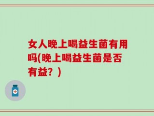 女人晚上喝益生菌有用吗(晚上喝益生菌是否有益？)