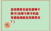 急性肠胃炎益生菌哪个牌子(选哪个牌子的益生菌能缓解急性肠胃炎？)