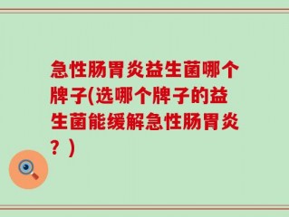 急性肠胃炎益生菌哪个牌子(选哪个牌子的益生菌能缓解急性肠胃炎？)