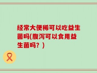 经常大便稀可以吃益生菌吗(腹泻可以食用益生菌吗？)
