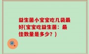 益生菌小宝宝吃几袋最好(宝宝吃益生菌：最佳数量是多少？)