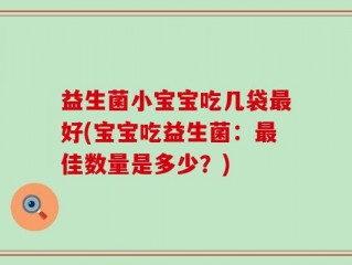 益生菌小宝宝吃几袋最好(宝宝吃益生菌：最佳数量是多少？)