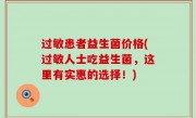 过敏患者益生菌价格(过敏人士吃益生菌，这里有实惠的选择！)