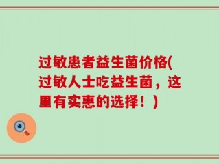 过敏患者益生菌价格(过敏人士吃益生菌，这里有实惠的选择！)