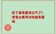 吃了益生菌没口气了？宝宝口臭可以吃益生菌吗