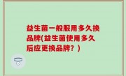 益生菌一般服用多久换品牌(益生菌使用多久后应更换品牌？)